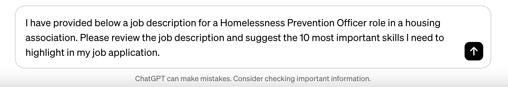 ChatGPT prompt: I have provided below a job description for a homelessness prevention officer role in a housing association. Please review the job description and suggest the 10 most important skills I need to highlight in my job application.